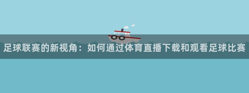 袋鼠体育免费直播观看：足球联赛的新视角：如何通过体育直播下载和观看足球比赛