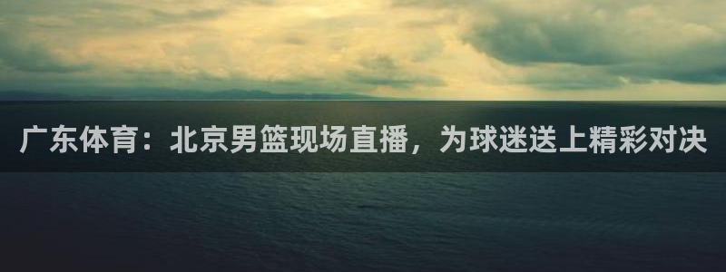 袋鼠在线直播体育：广东体育：北京男篮现场直播，为球迷送上精彩对决